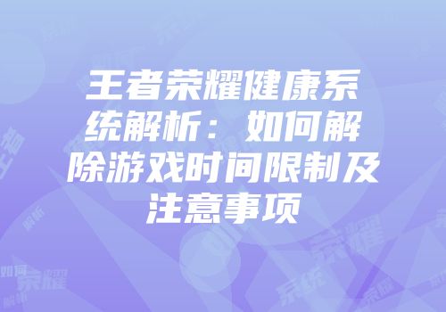 王者荣耀健康系统解析：如何解除游戏时间限制及注意事项