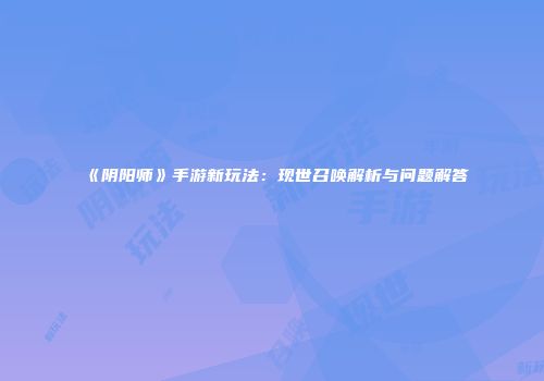 《阴阳师》手游新玩法：现世召唤解析与问题解答