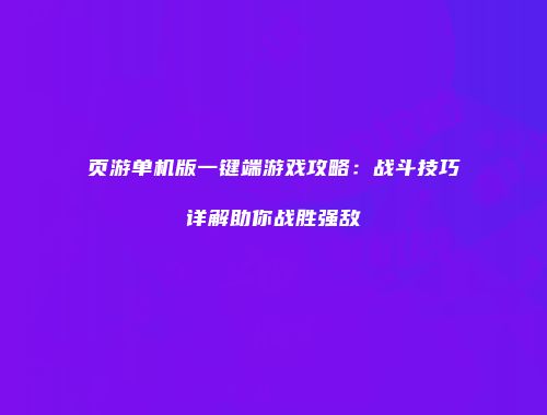 页游单机版一键端游戏攻略：战斗技巧详解助你战胜强敌