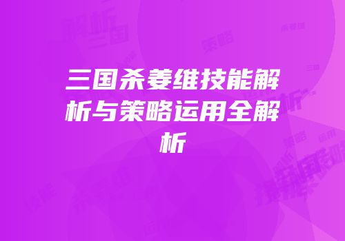 三国杀姜维技能解析与策略运用全解析