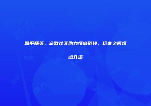 和平精英：游戏社交助力情感链接，玩家之间情感升温