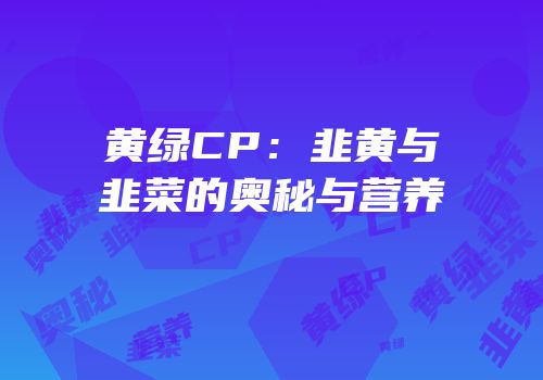 黄绿CP：韭黄与韭菜的奥秘与营养