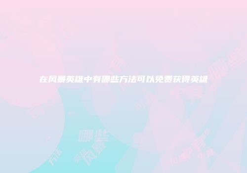 在风暴英雄中有哪些方法可以免费获得英雄