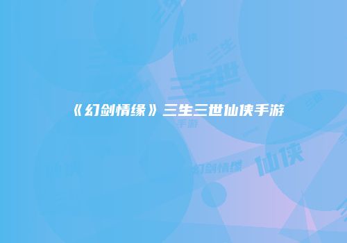 《幻剑情缘》三生三世仙侠手游