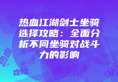 热血江湖剑士坐骑选择攻略：全面分析不同坐骑对战斗力的影响
