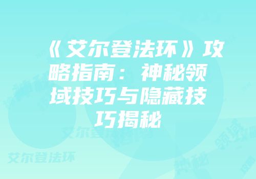 《艾尔登法环》攻略指南：神秘领域技巧与隐藏技巧揭秘