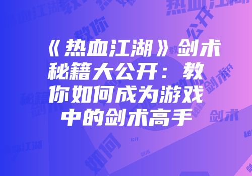 《热血江湖》剑术秘籍大公开：教你如何成为游戏中的剑术高手