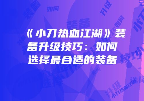 《小刀热血江湖》装备升级技巧：如何选择最合适的装备