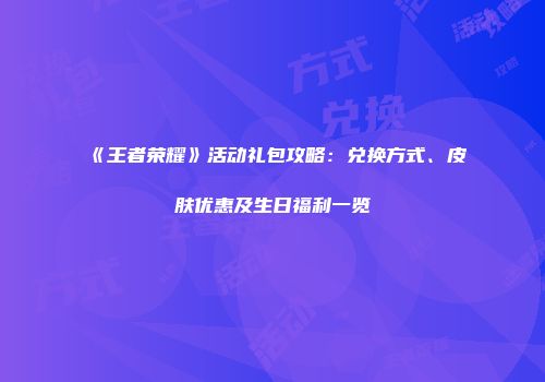 《王者荣耀》活动礼包攻略：兑换方式、皮肤优惠及生日福利一览