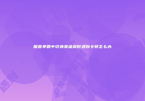 魔兽争霸中切换英雄屏时遇到卡顿怎么办