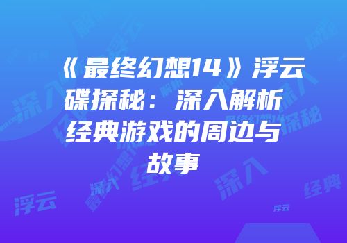 《最终幻想14》浮云碟探秘：深入解析经典游戏的周边与故事