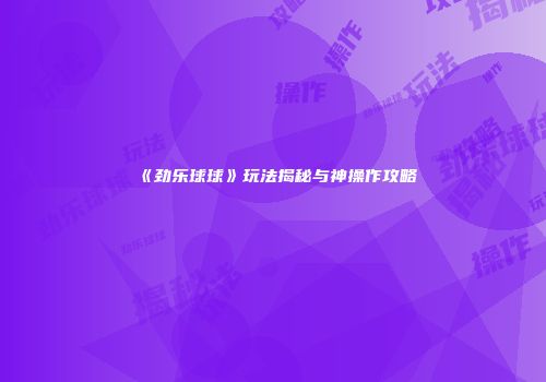 《劲乐球球》玩法揭秘与神操作攻略