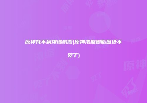 原神找不到浓缩树脂(原神浓缩树脂图纸不见了)