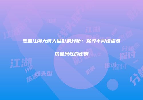 热血江湖天线头型影响分析：探讨不同造型对角色属性的影响