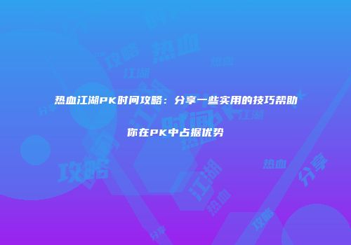 热血江湖PK时间攻略:分享一些实用的技巧帮助你在PK中占据优势