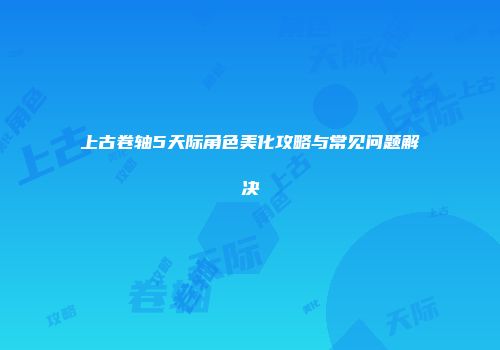 上古卷轴5天际角色美化攻略与常见问题解决