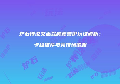 炉石传说女巫森林德鲁伊玩法解析：卡组推荐与竞技场策略