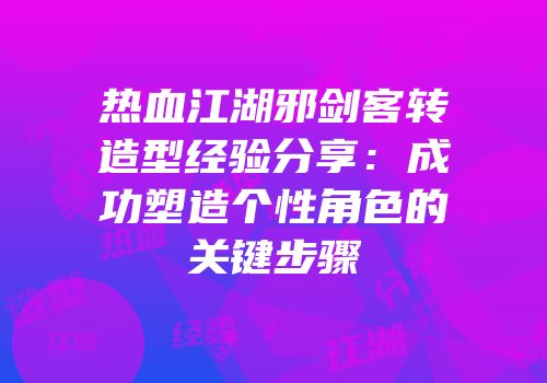 热血江湖邪剑客转造型经验分享：成功塑造个性角色的关键步骤