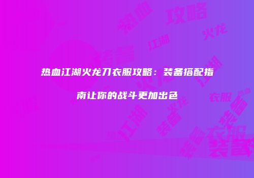 热血江湖火龙刀衣服攻略：装备搭配指南让你的战斗更加出色