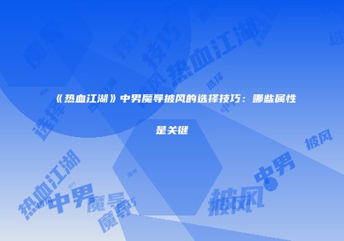 《热血江湖》中男魔导披风的选择技巧：哪些属性是关键