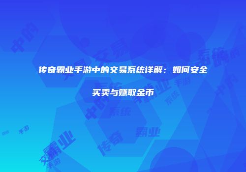 传奇霸业手游中的交易系统详解：如何安全买卖与赚取金币