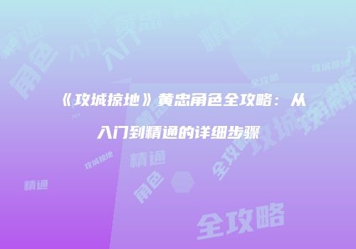 《攻城掠地》黄忠角色全攻略：从入门到精通的详细步骤