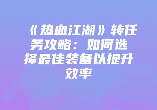 《热血江湖》转任务攻略：如何选择最佳装备以提升效率