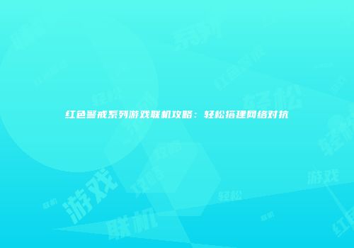 红色警戒系列游戏联机攻略：轻松搭建网络对抗