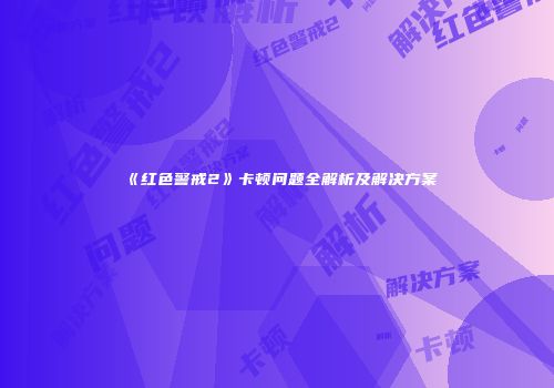 《红色警戒2》卡顿问题全解析及解决方案