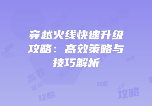 穿越火线快速升级攻略：高效策略与技巧解析