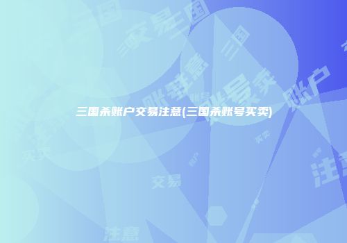 三国杀账户交易注意(三国杀账号买卖)