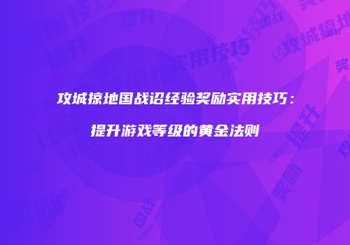 攻城掠地国战诏经验奖励实用技巧：提升游戏等级的黄金法则