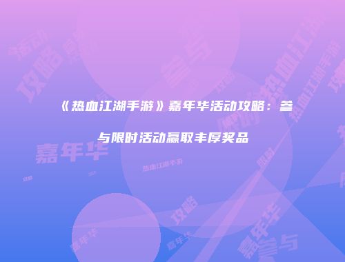 《热血江湖手游》嘉年华活动攻略：参与限时活动赢取丰厚奖品