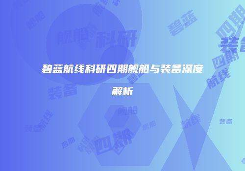 碧蓝航线科研四期舰船与装备深度解析