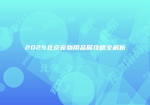 2025北京宠物用品展攻略全解析