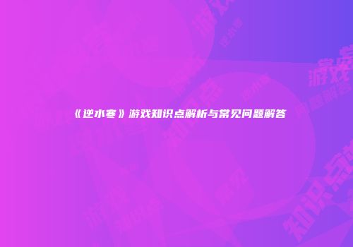 《逆水寒》游戏知识点解析与常见问题解答