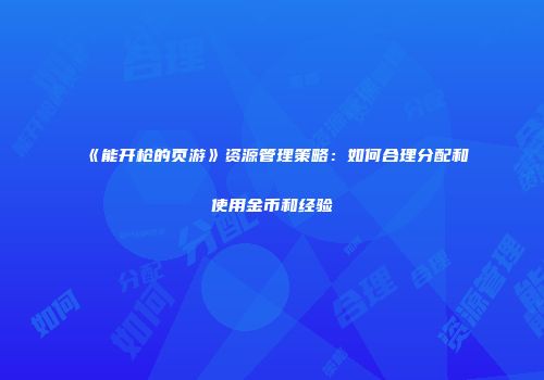 《能开枪的页游》资源管理策略：如何合理分配和使用金币和经验