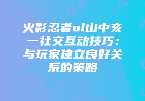 火影忍者ol山中亥一社交互动技巧：与玩家建立良好关系的策略