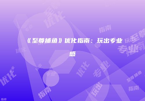 《至尊捕鱼》优化指南：玩出专业感
