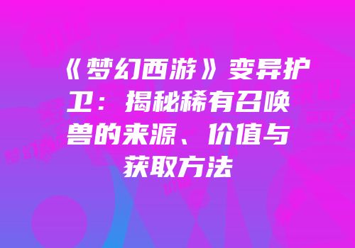 《梦幻西游》变异护卫：揭秘稀有召唤兽的来源、价值与获取方法