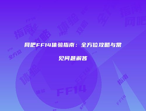 网吧FF14体验指南：全方位攻略与常见问题解答