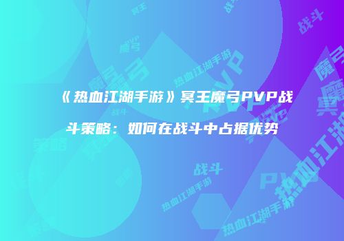 《热血江湖手游》冥王魔弓PVP战斗策略:如何在战斗中占据优势
