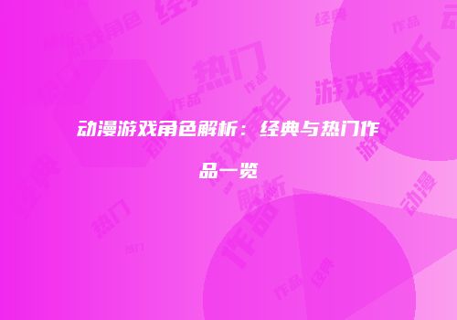 动漫游戏角色解析：经典与热门作品一览