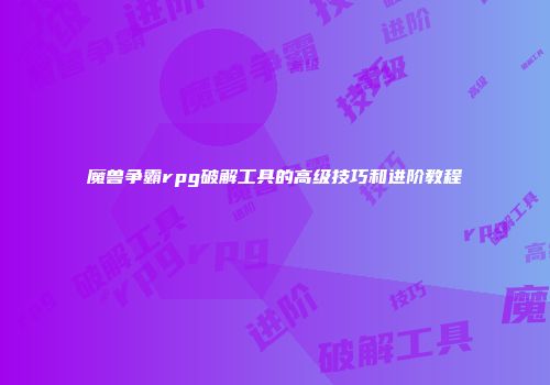 魔兽争霸rpg破解工具的高级技巧和进阶教程
