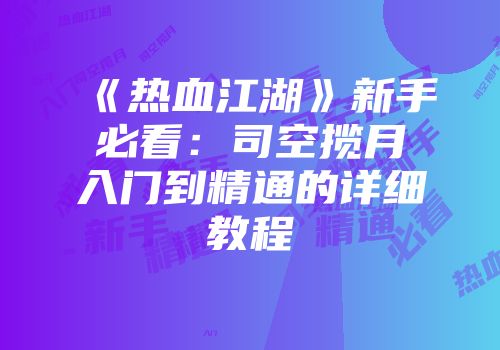 《热血江湖》新手必看：司空揽月入门到精通的详细教程
