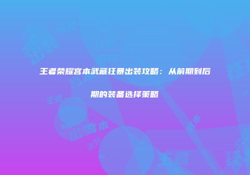 王者荣耀宫本武藏狂暴出装攻略：从前期到后期的装备选择策略