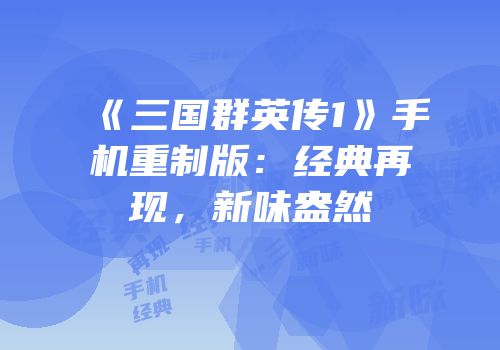 《三国群英传1》手机重制版：经典再现，新味盎然