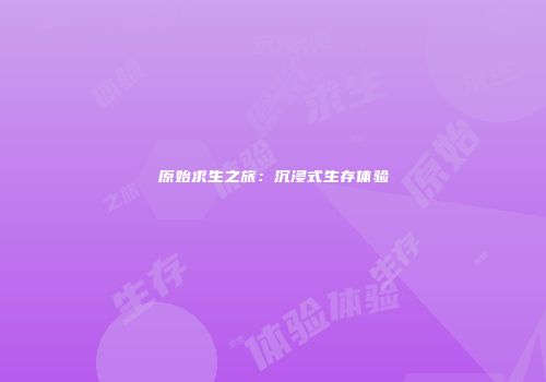 原始求生之旅：沉浸式生存体验