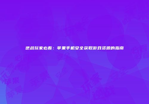 逆战玩家必看：苹果手机安全获取游戏资源的指南