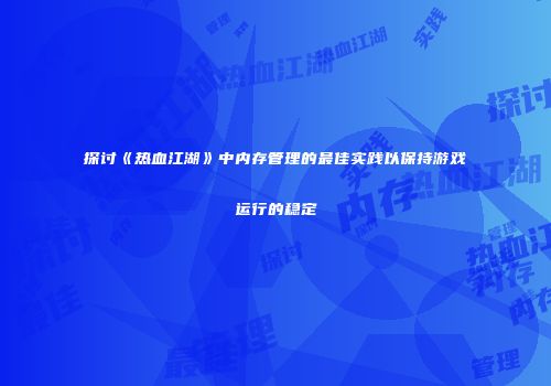 探讨《热血江湖》中内存管理的最佳实践以保持游戏运行的稳定